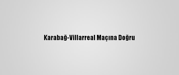 Karabağ-Villarreal Maçına Doğru