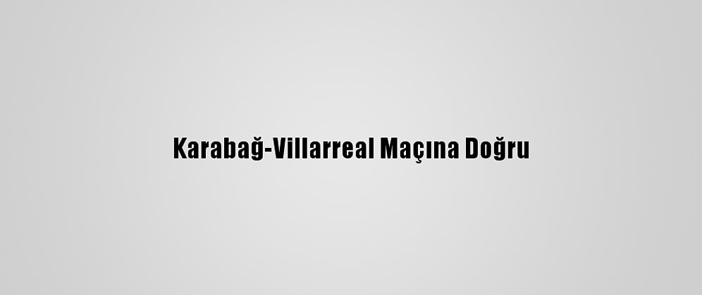 Karabağ-Villarreal Maçına Doğru