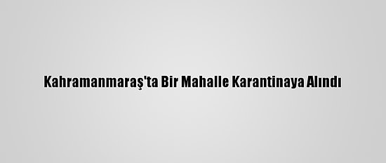 Kahramanmaraş'ta Bir Mahalle Karantinaya Alındı