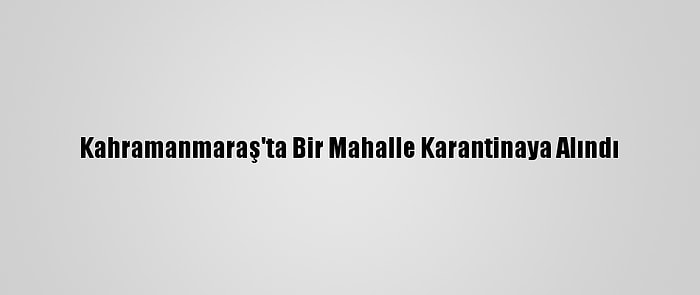 Kahramanmaraş'ta Bir Mahalle Karantinaya Alındı