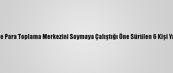 Denizli'de Para Toplama Merkezini Soymaya Çalıştığı Öne Sürülen 6 Kişi Yakalandı