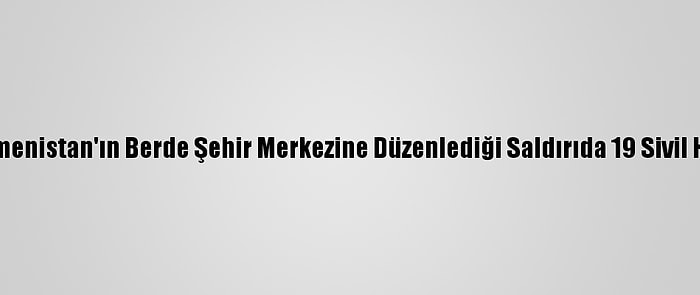 Güncelleme - Ermenistan'ın Berde Şehir Merkezine Düzenlediği Saldırıda 19 Sivil Hayatını Kaybetti