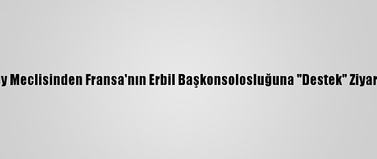 Ikby Meclisinden Fransa'nın Erbil Başkonsolosluğuna "Destek" Ziyareti