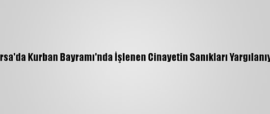 Bursa'da Kurban Bayramı'nda İşlenen Cinayetin Sanıkları Yargılanıyor