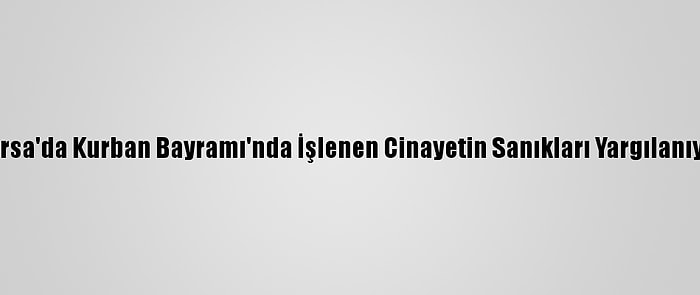 Bursa'da Kurban Bayramı'nda İşlenen Cinayetin Sanıkları Yargılanıyor