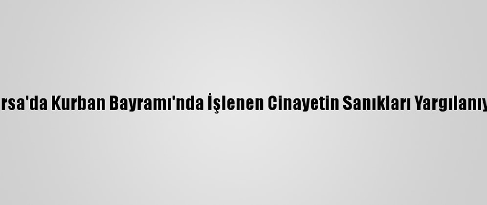 Bursa'da Kurban Bayramı'nda İşlenen Cinayetin Sanıkları Yargılanıyor