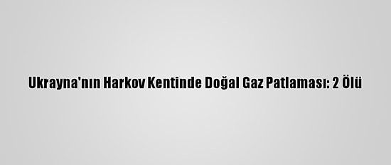 Ukrayna'nın Harkov Kentinde Doğal Gaz Patlaması: 2 Ölü