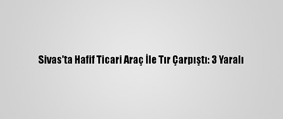 Sivas'ta Hafif Ticari Araç İle Tır Çarpıştı: 3 Yaralı
