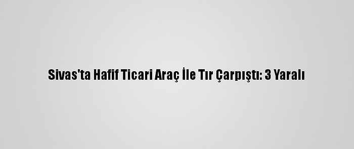 Sivas'ta Hafif Ticari Araç İle Tır Çarpıştı: 3 Yaralı