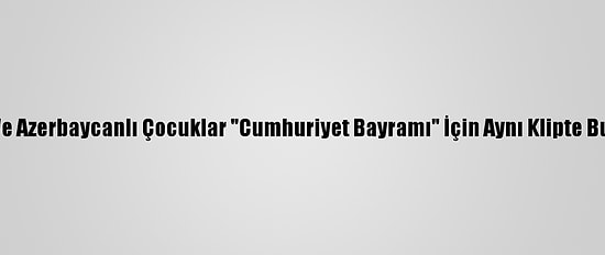 Türk Ve Azerbaycanlı Çocuklar "Cumhuriyet Bayramı" İçin Aynı Klipte Buluştu