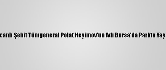 Azerbaycanlı Şehit Tümgeneral Polat Heşimov'un Adı Bursa'da Parkta Yaşatılacak