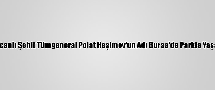 Azerbaycanlı Şehit Tümgeneral Polat Heşimov'un Adı Bursa'da Parkta Yaşatılacak