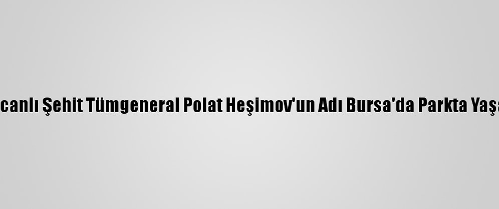 Azerbaycanlı Şehit Tümgeneral Polat Heşimov'un Adı Bursa'da Parkta Yaşatılacak