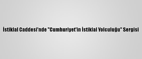 İstiklal Caddesi'nde "Cumhuriyet'in İstiklal Yolculuğu" Sergisi