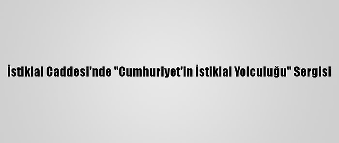 İstiklal Caddesi'nde "Cumhuriyet'in İstiklal Yolculuğu" Sergisi