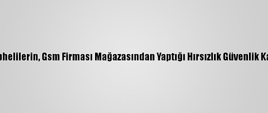 İzmir'de Şüphelilerin, Gsm Firması Mağazasından Yaptığı Hırsızlık Güvenlik Kamerasında