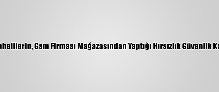 İzmir'de Şüphelilerin, Gsm Firması Mağazasından Yaptığı Hırsızlık Güvenlik Kamerasında