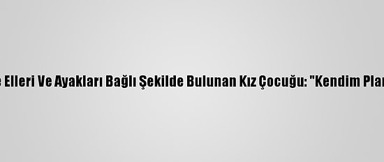 İzmir'de Elleri Ve Ayakları Bağlı Şekilde Bulunan Kız Çocuğu: "Kendim Planladım"