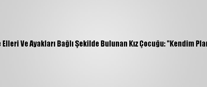 İzmir'de Elleri Ve Ayakları Bağlı Şekilde Bulunan Kız Çocuğu: "Kendim Planladım"