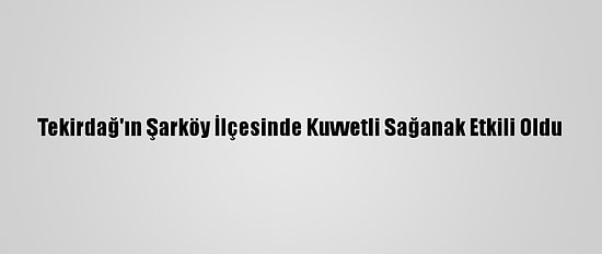 Tekirdağ'ın Şarköy İlçesinde Kuvvetli Sağanak Etkili Oldu