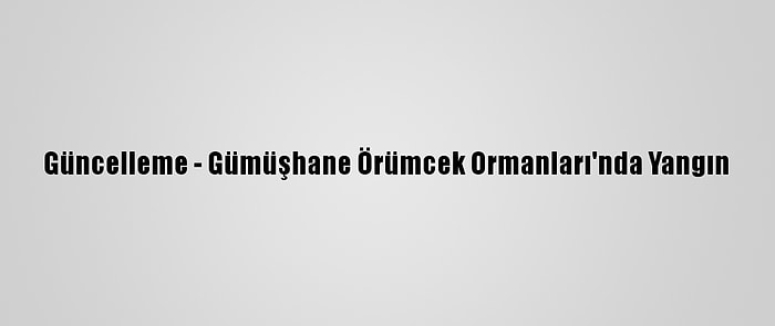 Güncelleme - Gümüşhane Örümcek Ormanları'nda Yangın