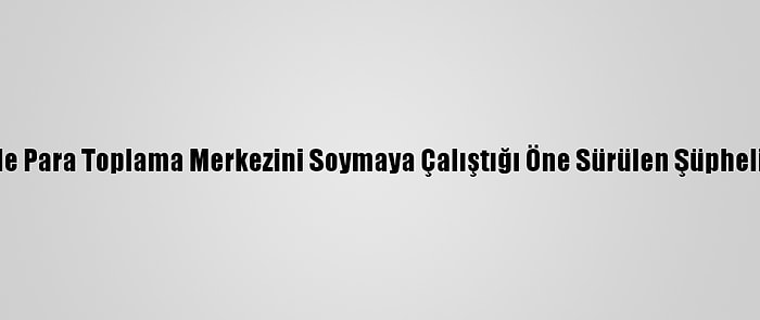 Güncelleme - Denizli'de Para Toplama Merkezini Soymaya Çalıştığı Öne Sürülen Şüphelilerden 3'Ü Tutuklandı