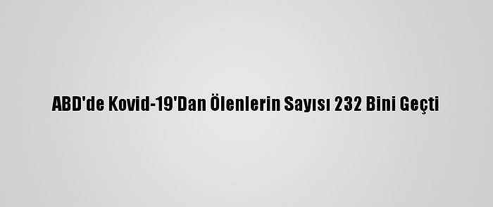 ABD'de Kovid-19'Dan Ölenlerin Sayısı 232 Bini Geçti