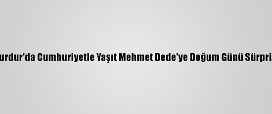 Burdur'da Cumhuriyetle Yaşıt Mehmet Dede'ye Doğum Günü Sürprizi