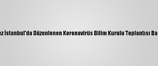 İlk Kez İstanbul'da Düzenlenen Koronavirüs Bilim Kurulu Toplantısı Başladı