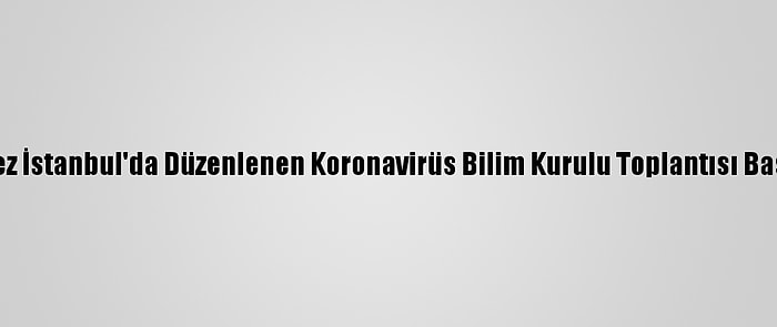 İlk Kez İstanbul'da Düzenlenen Koronavirüs Bilim Kurulu Toplantısı Başladı