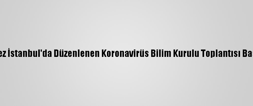 İlk Kez İstanbul'da Düzenlenen Koronavirüs Bilim Kurulu Toplantısı Başladı