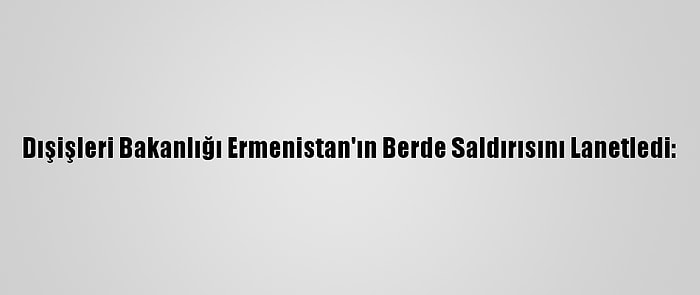 Dışişleri Bakanlığı Ermenistan'ın Berde Saldırısını Lanetledi: