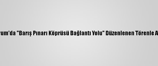 Erzurum'da "Barış Pınarı Köprüsü Bağlantı Yolu" Düzenlenen Törenle Açıldı