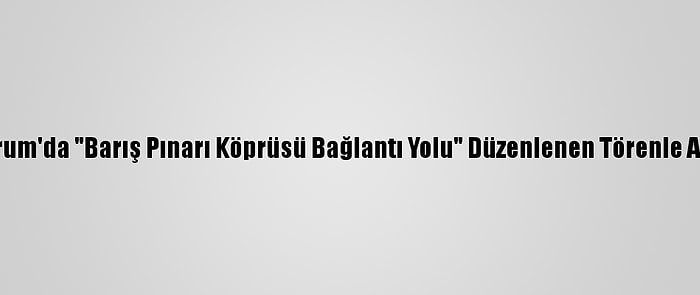 Erzurum'da "Barış Pınarı Köprüsü Bağlantı Yolu" Düzenlenen Törenle Açıldı