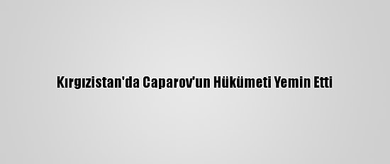 Kırgızistan'da Caparov'un Hükümeti Yemin Etti