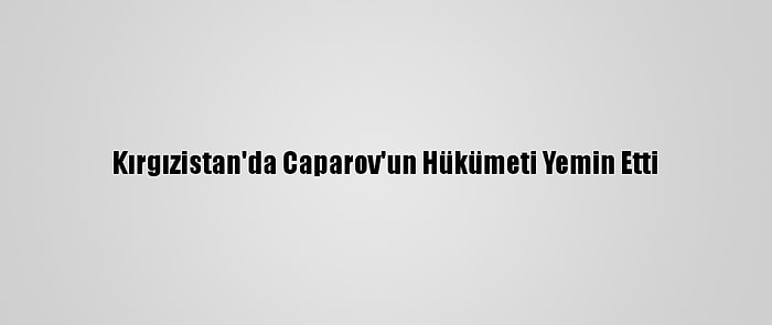 Kırgızistan'da Caparov'un Hükümeti Yemin Etti