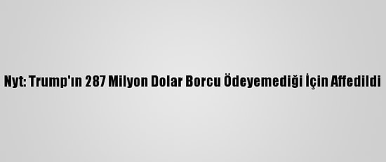 Nyt: Trump'ın 287 Milyon Dolar Borcu Ödeyemediği İçin Affedildi