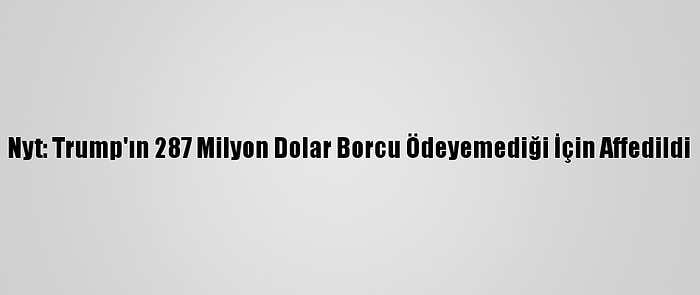 Nyt: Trump'ın 287 Milyon Dolar Borcu Ödeyemediği İçin Affedildi