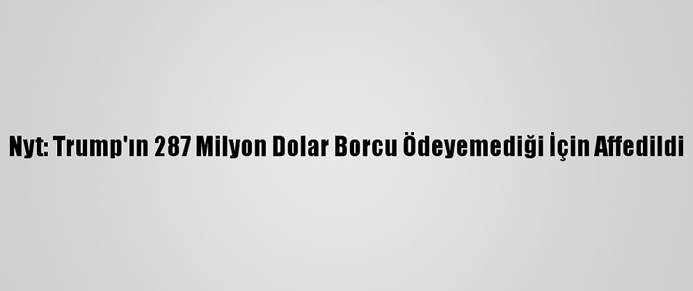 Nyt: Trump'ın 287 Milyon Dolar Borcu Ödeyemediği İçin Affedildi
