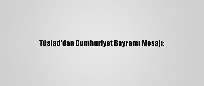 Tüsiad'dan Cumhuriyet Bayramı Mesajı: