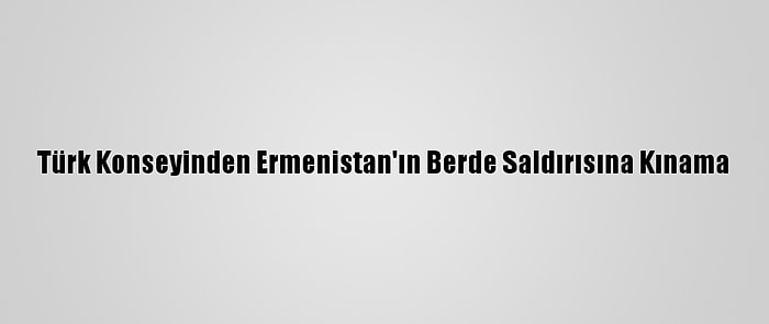 Türk Konseyinden Ermenistan'ın Berde Saldırısına Kınama