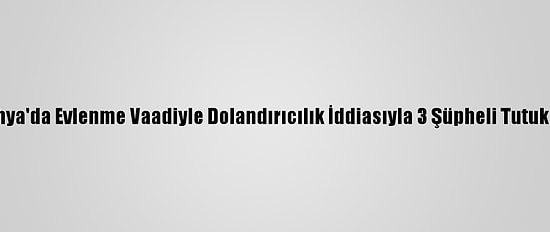 Kütahya'da Evlenme Vaadiyle Dolandırıcılık İddiasıyla 3 Şüpheli Tutuklandı