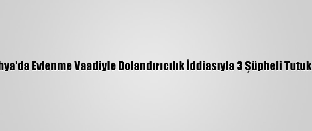 Kütahya'da Evlenme Vaadiyle Dolandırıcılık İddiasıyla 3 Şüpheli Tutuklandı