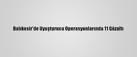 Balıkesir'de Uyuşturucu Operasyonlarında 11 Gözaltı