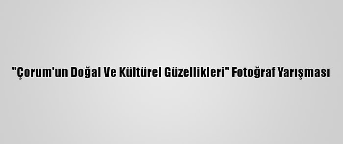 "Çorum'un Doğal Ve Kültürel Güzellikleri" Fotoğraf Yarışması