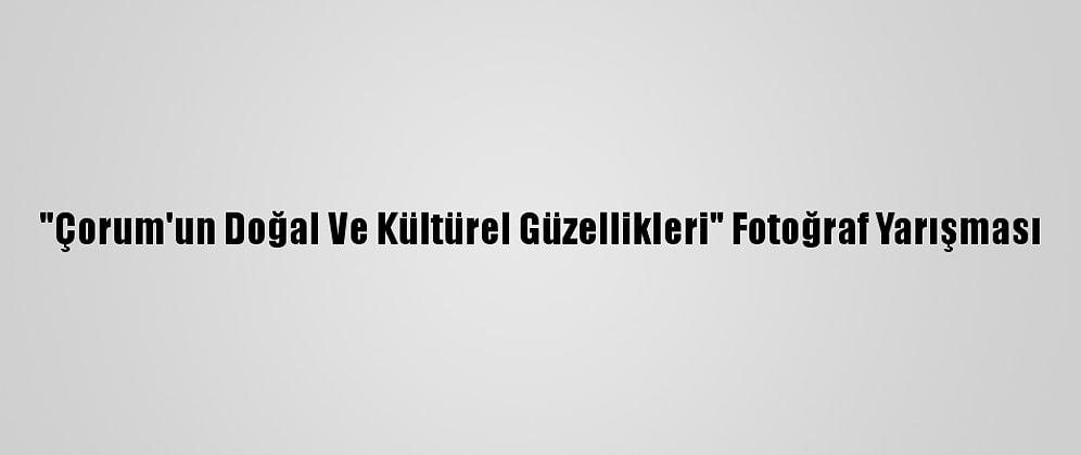 "Çorum'un Doğal Ve Kültürel Güzellikleri" Fotoğraf Yarışması