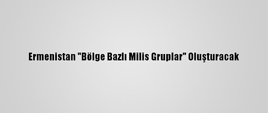 Ermenistan "Bölge Bazlı Milis Gruplar" Oluşturacak