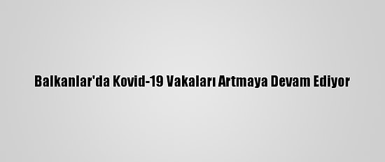 Balkanlar'da Kovid-19 Vakaları Artmaya Devam Ediyor