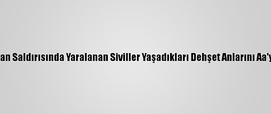 Ermenistan Saldırısında Yaralanan Siviller Yaşadıkları Dehşet Anlarını Aa'ya Anlattı