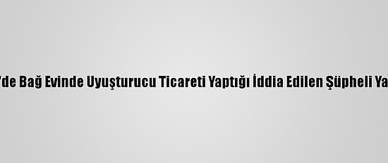 Kayseri'de Bağ Evinde Uyuşturucu Ticareti Yaptığı İddia Edilen Şüpheli Yakalandı
